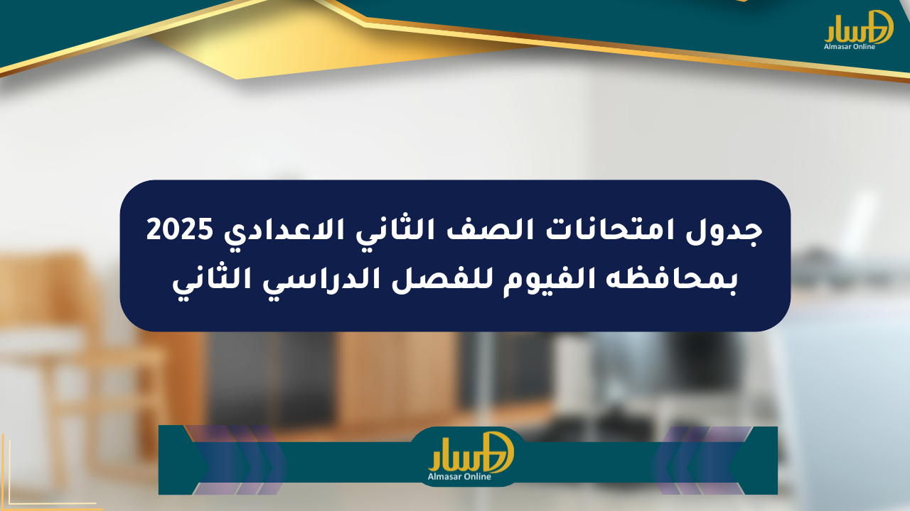 جدول امتحانات الصف الثاني الإعدادي 2025 بمحافظة الفيوم للفصل الدراسي الثاني